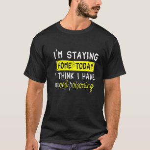 I'm Staying Home Today I Think I Have Mood Poisoni T-Shirt