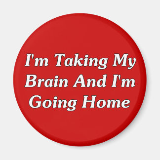 I'm Taking My Brain And I'm Going Home Magnet