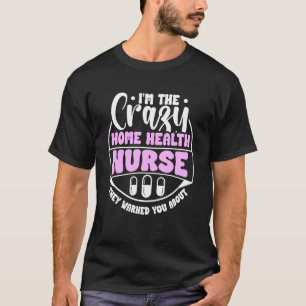 Im The Crazy Home Health Nurse They Warned You Abo T-Shirt