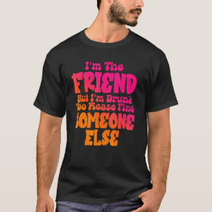 I'm The Friend But I'm Drunk Too Please Find Someo T-Shirt