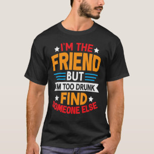 I'm The Friend But I'm Too Drunk Find Someone Else T-Shirt