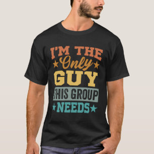 I'M The Only Guy This Group Needs - Funny Dude T-Shirt