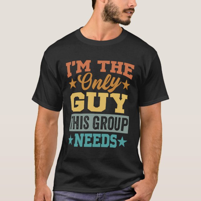 I'M The Only Guy This Group Needs - Funny Dude T-Shirt (Front)