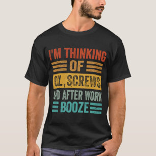 I'm Thinking Of Oil, Screws And After Work Booze 1 T-Shirt