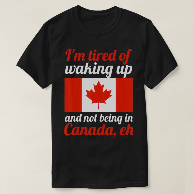 I'm tired not being in Canada, eh Canadian Flag  T-Shirt (Design Front)