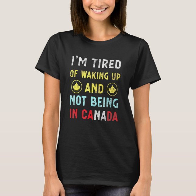Im Tired Of Waking Up And Not Being In Canada Cana T-Shirt (Front)