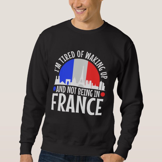 Im tired of waking up and not being in France Sweatshirt (Front)