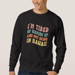 I'm Tired of Waking Up and Not Being in Hawaii Sweatshirt