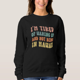 I'm Tired of Waking Up and Not Being in Hawaii Sweatshirt