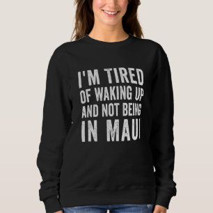I'm Tired of Waking Up and Not Being in Maui Hawai Sweatshirt