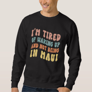 I'm Tired of Waking Up and Not Being in Maui Hawai Sweatshirt