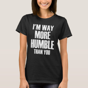 I'm Way More Humble Than You Sarcastic Arrogance T-Shirt
