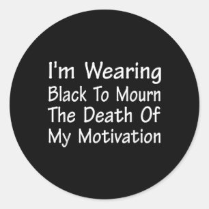 Im Wearing Black To Mourn The Death Of Motivation  Classic Round Sticker