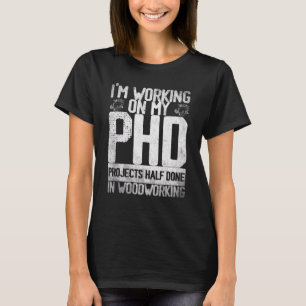 I'm working on my PHD projects half done Woodworki T-Shirt