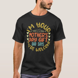 I'm Your Mother's Day Gift Dad Says You're Welcome T-Shirt