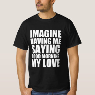 Imagine having me saying good morning my love T-Shirt