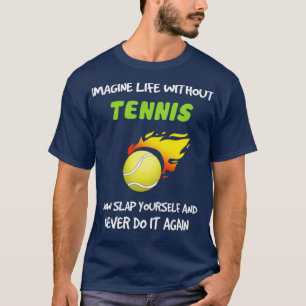 Imagine life without tennis now slap yourself and T-Shirt
