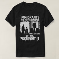 IMMIGRANTS ARE NOT CRIMINALS BUT THE PRESIDENT IS