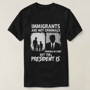 IMMIGRANTS ARE NOT CRIMINALS BUT THE PRESIDENT IS T-Shirt