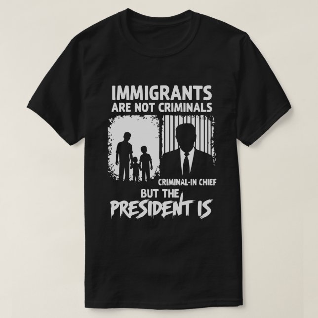 IMMIGRANTS ARE NOT CRIMINALS BUT THE PRESIDENT IS T-Shirt (Design Front)