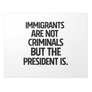 Immigrants Are Not Criminials But the President Is Notepad