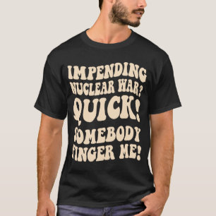 Impending Nuclear War Quick Somebody Finger Me Gro T-Shirt