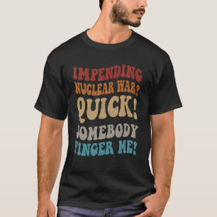 Impending Nuclear War Quick Somebody Finger Me Gro T-Shirt