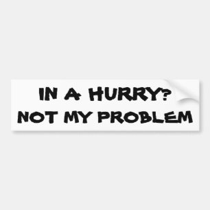 In a Hurry? Not my problem Bumper Sticker
