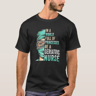 In A World Full Of Princesses Be A Nurse Geriatric T-Shirt