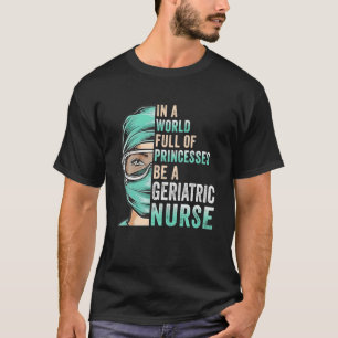 In A World Full Of Princesses Be A Nurse Geriatric T-Shirt