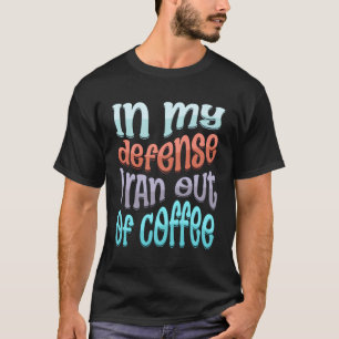 In My Defence I Ran Out Of Coffee Coffee Saying T-Shirt