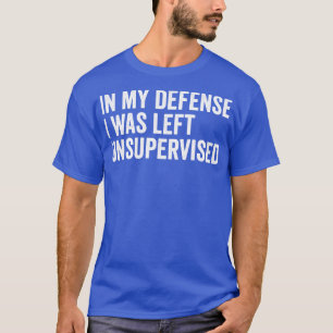 in my defence i was left unsupervised funny T-Shirt
