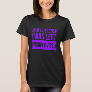 In My Defence I Was Left Unsupervised Funny T-Shirt