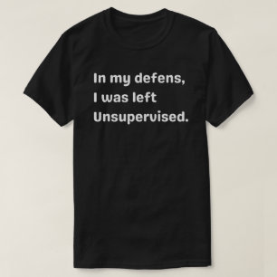 In my defence, I was left unsupervised,unsupervise T-Shirt