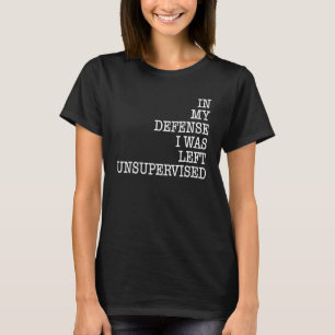 In My Defense I Was Left Unsupervised Humor Sayin T-Shirt
