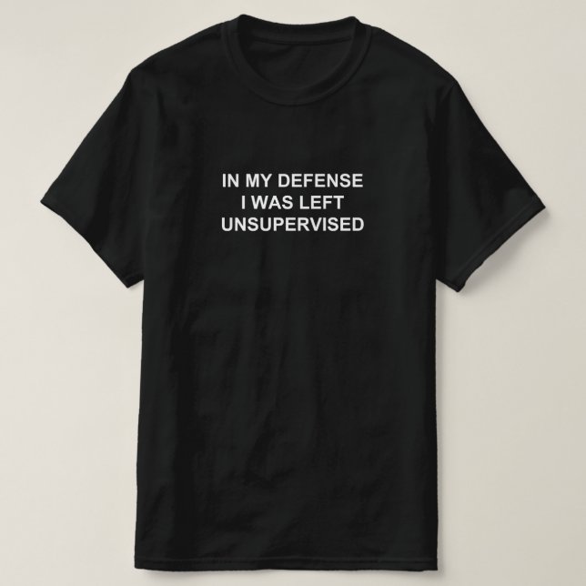IN MY DEFENSE I WAS LEFT UNSUPERVISED T-Shirt (Design Front)