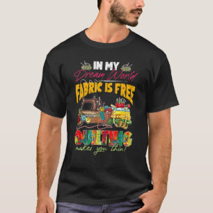 In My Dream World Fabric Is Free Quilting Makes Yo T-Shirt