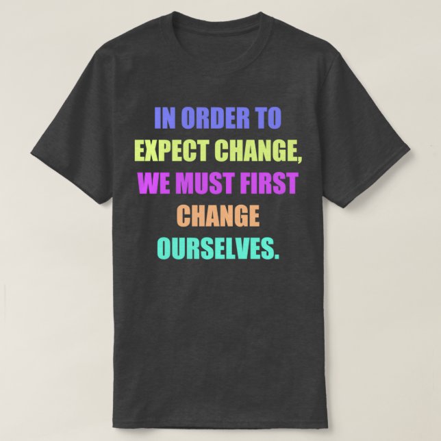 In order to expect change we must first change our T-Shirt (Design Front)
