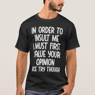 In Order To Insult Me I Must First Value Your Opin T-Shirt