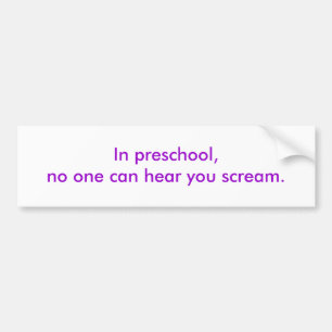 In preschool, no one can hear you scream. bumper sticker