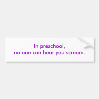 In preschool, no one can hear you scream. bumper sticker