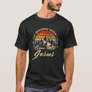 In The Morning When I Rise Give Me Jesus Christian T-Shirt