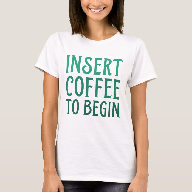 Insert Coffee To Begin T-Shirt (Front)