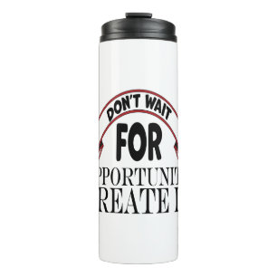 Inspiration "dont wait for opportunity create it"  thermal tumbler