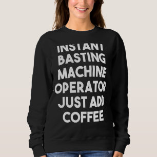 Instant Basting Machine Operator Just Add Coffee Sweatshirt
