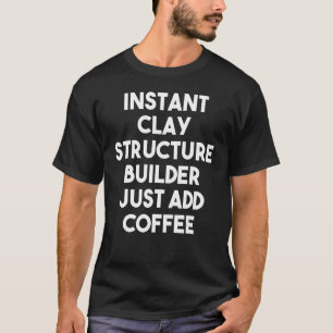 Instant Clay Structure Builder Just Add Coffee T-Shirt