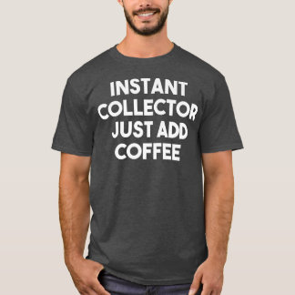 Instant Collector Just Add Coffee - Funny Collecto T-Shirt