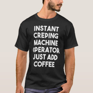 Instant Creping Machine Operator Just Add Coffee T-Shirt