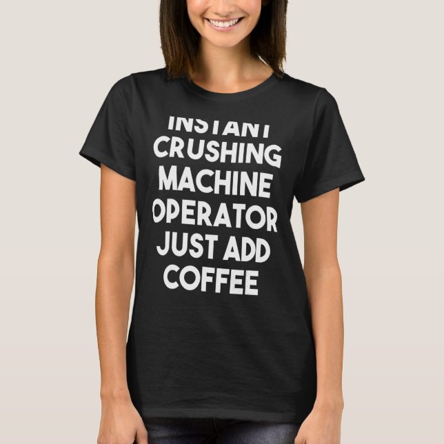 Instant Crushing Machine Operator Just Add Coffee T-Shirt (Front)