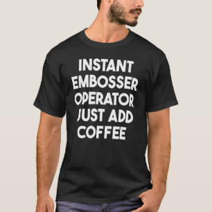 Instant Embosser Operator Just Add Coffee T-Shirt